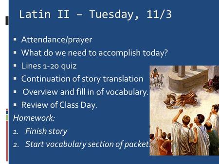 Latin II – Tuesday, 11/3  Attendance/prayer  What do we need to accomplish today?  Lines 1-20 quiz  Continuation of story translation  Overview and.