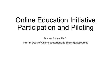 Online Education Initiative Participation and Piloting Marina Aminy, Ph.D. Interim Dean of Online Education and Learning Resources.