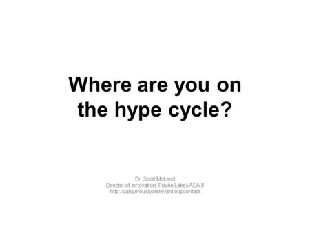 Where are you on the hype cycle? Dr. Scott McLeod Director of Innovation, Prairie Lakes AEA 8