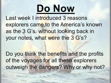 Do Now Last week I introduced 3 reasons explorers came to the America’s known as the 3 G’s. without looking back in your notes, what were the 3 G’s? Do.