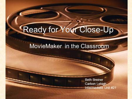 Ready for Your Close-Up MovieMaker in the Classroom Beth Breiner Carbon Lehigh Intermediate Unit #21.