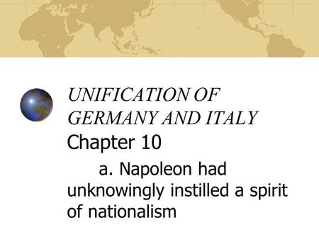 UNIFICATION OF GERMANY AND ITALY Chapter 10 a. Napoleon had unknowingly instilled a spirit of nationalism.