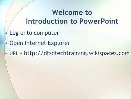 Welcome to Introduction to PowerPoint Log onto computer Open Internet Explorer URL -