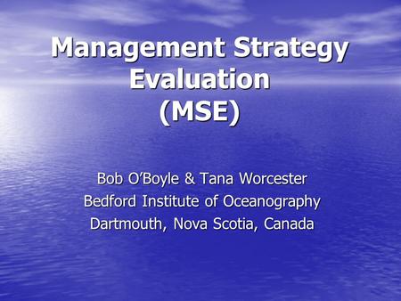 Management Strategy Evaluation (MSE) Bob O’Boyle & Tana Worcester Bedford Institute of Oceanography Dartmouth, Nova Scotia, Canada.