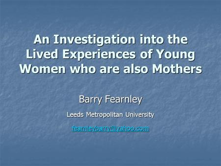 An Investigation into the Lived Experiences of Young Women who are also Mothers Barry Fearnley Leeds Metropolitan University