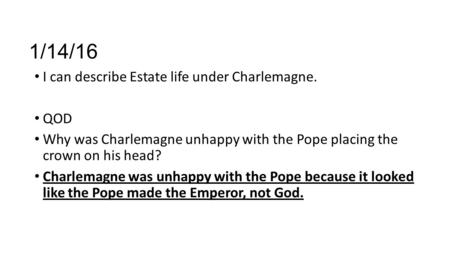 1/14/16 I can describe Estate life under Charlemagne. QOD Why was Charlemagne unhappy with the Pope placing the crown on his head? Charlemagne was unhappy.