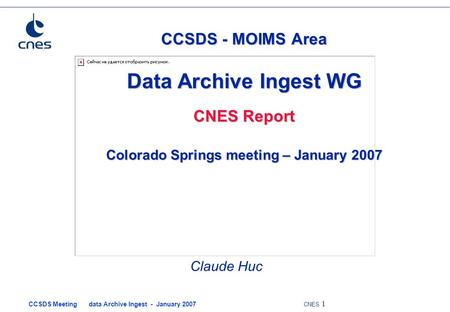 CCSDS Meeting data Archive Ingest - January 2007 CNES 1 CCSDS - MOIMS Area Data Archive Ingest WG CNES Report Colorado Springs meeting – January 2007 Claude.