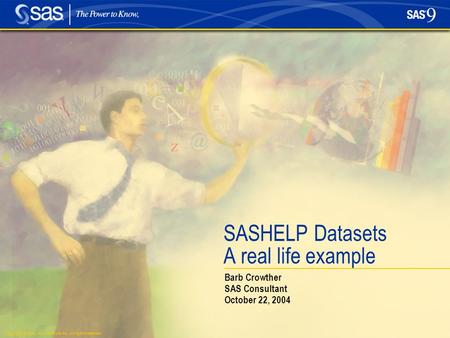 Copyright © 2004, SAS Institute Inc. All rights reserved. SASHELP Datasets A real life example Barb Crowther SAS Consultant October 22, 2004.