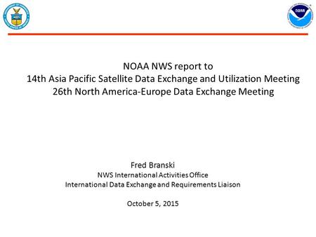 NOAA NWS report to 14th Asia Pacific Satellite Data Exchange and Utilization Meeting 26th North America-Europe Data Exchange Meeting Fred Branski NWS International.