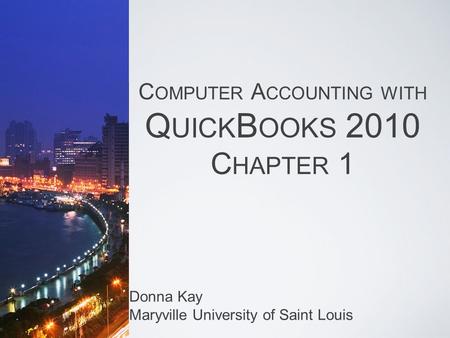 C OMPUTER A CCOUNTING WITH Q UICK B OOKS 2010 C HAPTER 1 Donna Kay Maryville University of Saint Louis.