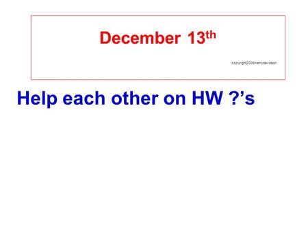 December 13 th copyright2009merrydavidson Help each other on HW ?’s.