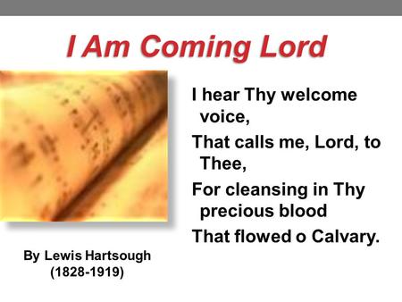 I hear Thy welcome voice, That calls me, Lord, to Thee, For cleansing in Thy precious blood That flowed o Calvary. I Am Coming Lord By Lewis Hartsough.