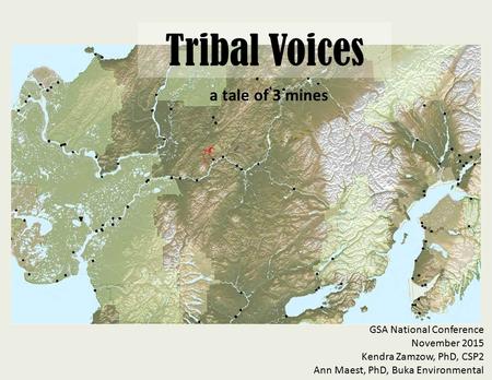 Tribal Voices a tale of 3 mines GSA National Conference November 2015 Kendra Zamzow, PhD, CSP2 Ann Maest, PhD, Buka Environmental.