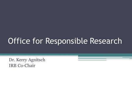 Office for Responsible Research Dr. Kerry Agnitsch IRB Co-Chair.