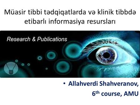 Müasir tibbi tədqiqatlarda və klinik tibbdə etibarlı informasiya resursları Allahverdi Shahveranov, 6 th course, AMU.