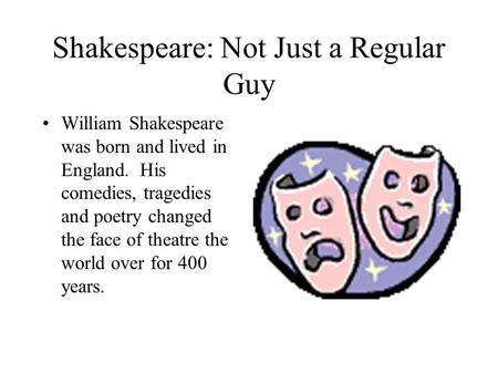 Shakespeare: Not Just a Regular Guy William Shakespeare was born and lived in England. His comedies, tragedies and poetry changed the face of theatre the.