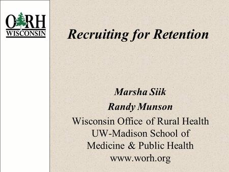 Recruiting for Retention Marsha Siik Randy Munson Wisconsin Office of Rural Health UW-Madison School of Medicine & Public Health www.worh.org.