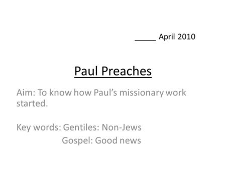 Paul Preaches Aim: To know how Paul’s missionary work started. Key words: Gentiles: Non-Jews Gospel: Good news _____ April 2010.