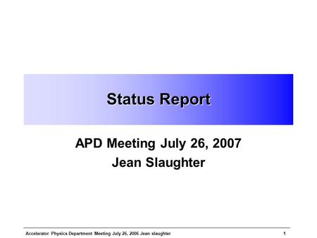 Accelerator Physics Department Meeting July 26, 2006 Jean slaughter1 Status Report APD Meeting July 26, 2007 Jean Slaughter.