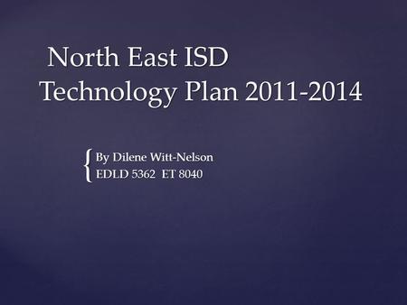 { North East ISD Technology Plan 2011-2014 North East ISD Technology Plan 2011-2014 By Dilene Witt-Nelson EDLD 5362 ET 8040.