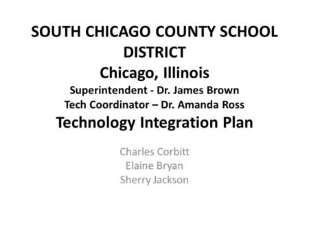 SOUTH CHICAGO COUNTY SCHOOL DISTRICT Chicago, Illinois Superintendent - Dr. James Brown Tech Coordinator – Dr. Amanda Ross Technology Integration Plan.