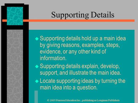 © 2005 Pearson Education Inc., publishing as Longman Publishers Supporting Details  Supporting details hold up a main idea by giving reasons, examples,