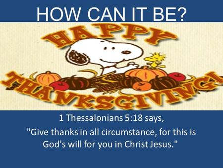 HOW CAN IT BE? 1 Thessalonians 5:18 says, Give thanks in all circumstance, for this is God's will for you in Christ Jesus.