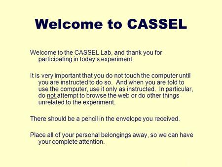 1 Welcome to CASSEL Welcome to the CASSEL Lab, and thank you for participating in today’s experiment. It is very important that you do not touch the computer.