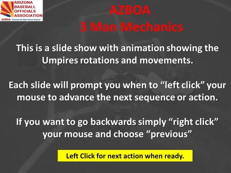 AZBOA 3 Man Mechanics This is a slide show with animation showing the Umpires rotations and movements. Each slide will prompt you when to “left click”