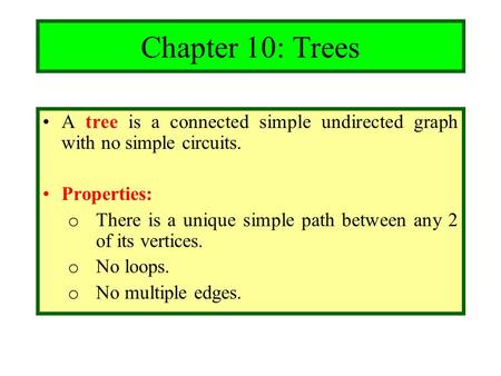 Chapter 10: Trees A tree is a connected simple undirected graph with no simple circuits. Properties: There is a unique simple path between any 2 of its.