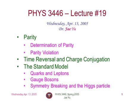 Wednesday, Apr. 13, 2005PHYS 3446, Spring 2005 Jae Yu 1 PHYS 3446 – Lecture #19 Wednesday, Apr. 13, 2005 Dr. Jae Yu Parity Determination of Parity Parity.