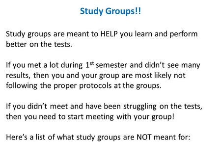 Study Groups!! Study groups are meant to HELP you learn and perform better on the tests. If you met a lot during 1 st semester and didn’t see many results,