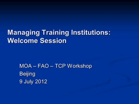 Managing Training Institutions: Welcome Session MOA – FAO – TCP Workshop Beijing 9 July 2012.