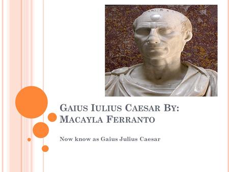 G AIUS I ULIUS C AESAR B Y : M ACAYLA F ERRANTO Now know as Gaius Julius Caesar.