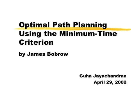 Optimal Path Planning Using the Minimum-Time Criterion by James Bobrow Guha Jayachandran April 29, 2002.