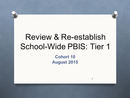 Review & Re-establish School-Wide PBIS: Tier 1 Cohort 10 August 2015 *