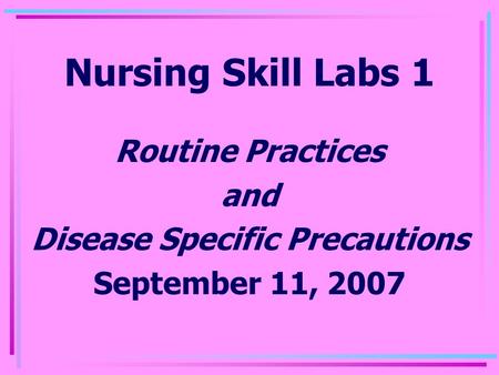 Nursing Skill Labs 1 Routine Practices and Disease Specific Precautions September 11, 2007.