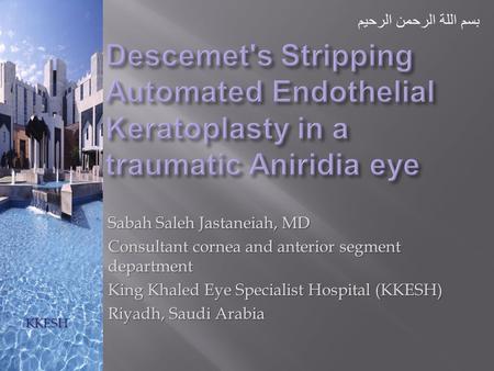 Sabah Saleh Jastaneiah, MD Consultant cornea and anterior segment department King Khaled Eye Specialist Hospital (KKESH) Riyadh, Saudi Arabia KKESH بسم.