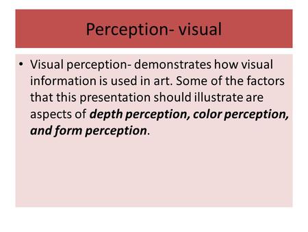 Perception- visual Visual perception- demonstrates how visual information is used in art. Some of the factors that this presentation should illustrate.