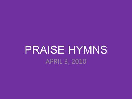 PRAISE HYMNS APRIL 3, 2010. LET’S TALK ABOUT JESUS.