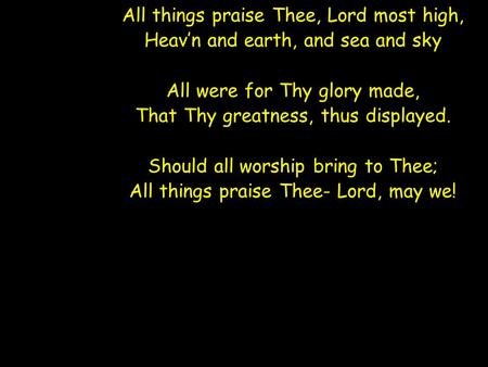 All things praise Thee, Lord most high, Heav’n and earth, and sea and sky All were for Thy glory made, That Thy greatness, thus displayed. Should all worship.