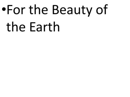 CCLI# 2897150 For the Beauty of the Earth. CCLI# 2897150 For the beauty of the earth, For the glory of the skies, For the love which from our birth Over.