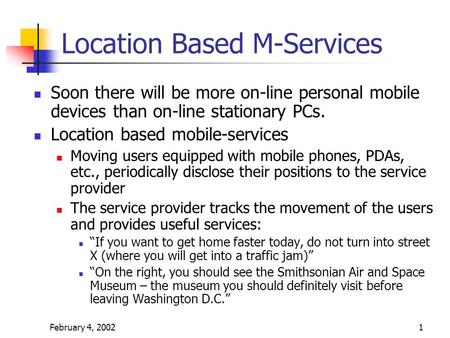 February 4, 20021 Location Based M-Services Soon there will be more on-line personal mobile devices than on-line stationary PCs. Location based mobile-services.