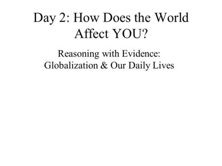 Day 2: How Does the World Affect YOU? Reasoning with Evidence: Globalization & Our Daily Lives.