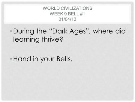 WORLD CIVILIZATIONS WEEK 9 BELL #1 01/04/13 During the “Dark Ages”, where did learning thrive? Hand in your Bells.