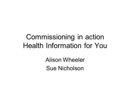 Commissioning in action Health Information for You Alison Wheeler Sue Nicholson.