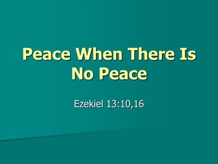 Peace When There Is No Peace Ezekiel 13:10,16. Peace When There Is No Peace False prophets in Bible times offered the people “peace” when there was no.