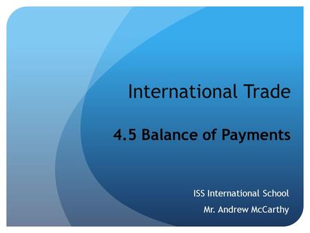 International Trade 4.5 Balance of Payments ISS International School Mr. Andrew McCarthy.