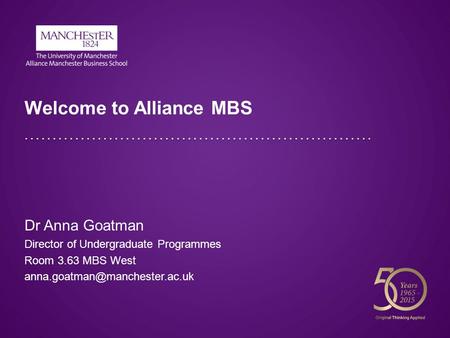 Welcome to Alliance MBS Dr Anna Goatman Director of Undergraduate Programmes Room 3.63 MBS West