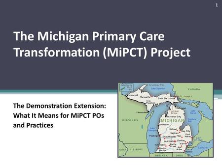 The Michigan Primary Care Transformation (MiPCT) Project The Demonstration Extension: What It Means for MiPCT POs and Practices 1.